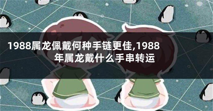 1988属龙佩戴何种手链更佳,1988年属龙戴什么手串转运