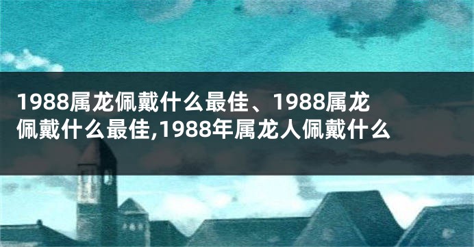 1988属龙佩戴什么最佳、1988属龙佩戴什么最佳,1988年属龙人佩戴什么