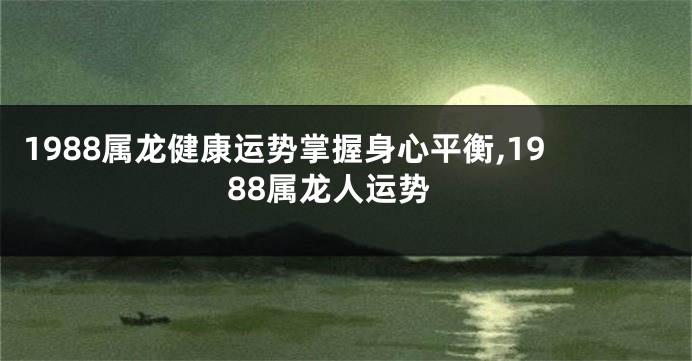 1988属龙健康运势掌握身心平衡,1988属龙人运势