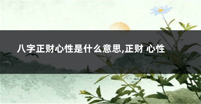 八字正财心性是什么意思,正财 心性