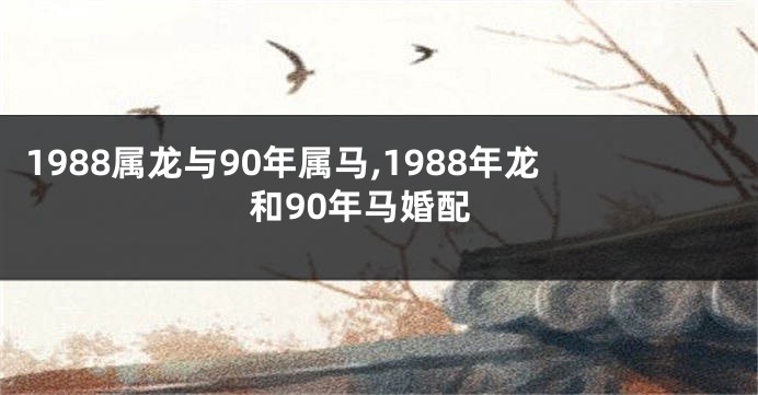 1988属龙与90年属马,1988年龙和90年马婚配