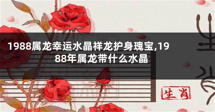 1988属龙幸运水晶祥龙护身瑰宝,1988年属龙带什么水晶