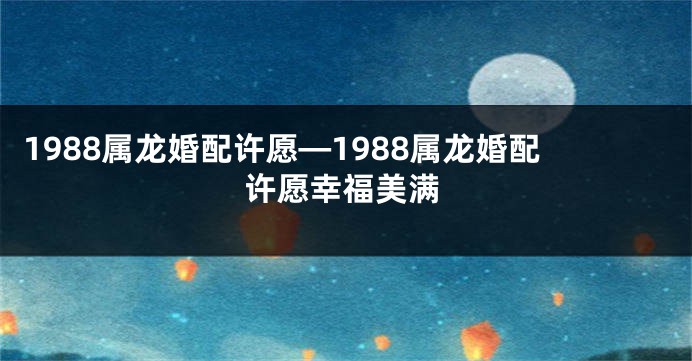 1988属龙婚配许愿—1988属龙婚配许愿幸福美满