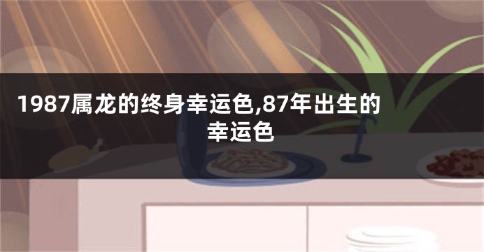 1987属龙的终身幸运色,87年出生的幸运色