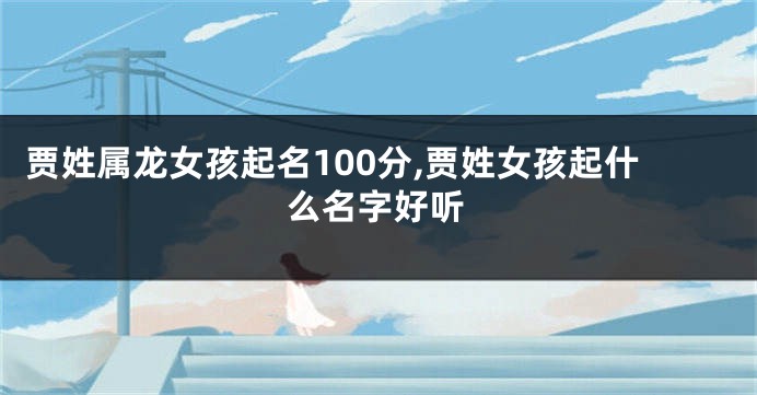 贾姓属龙女孩起名100分,贾姓女孩起什么名字好听