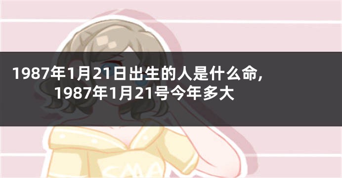 1987年1月21日出生的人是什么命,1987年1月21号今年多大