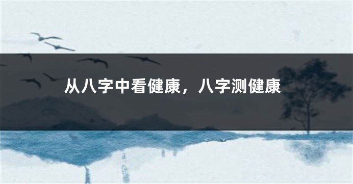 从八字中看健康，八字测健康