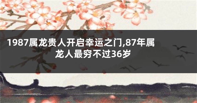 1987属龙贵人开启幸运之门,87年属龙人最穷不过36岁