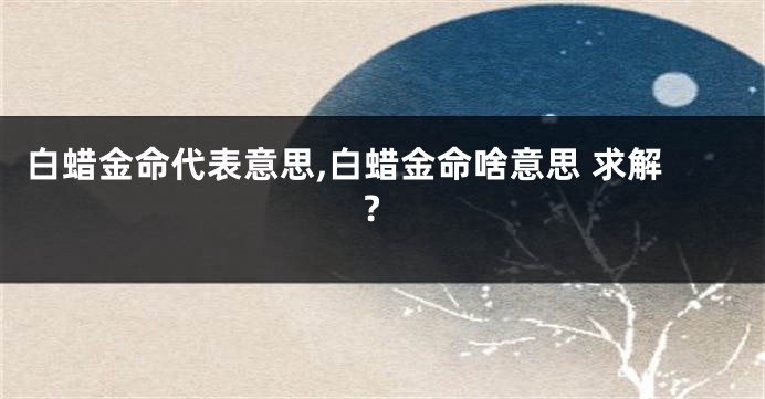 白蜡金命代表意思,白蜡金命啥意思 求解?