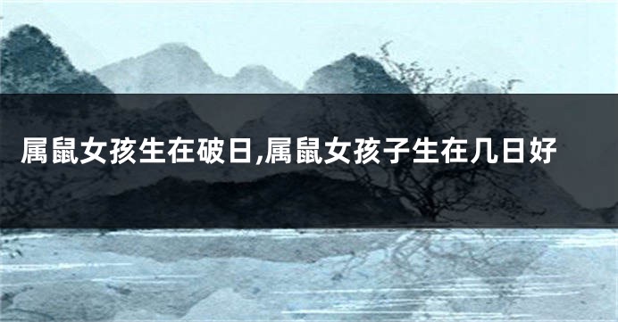 属鼠女孩生在破日,属鼠女孩子生在几日好