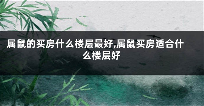 属鼠的买房什么楼层最好,属鼠买房适合什么楼层好