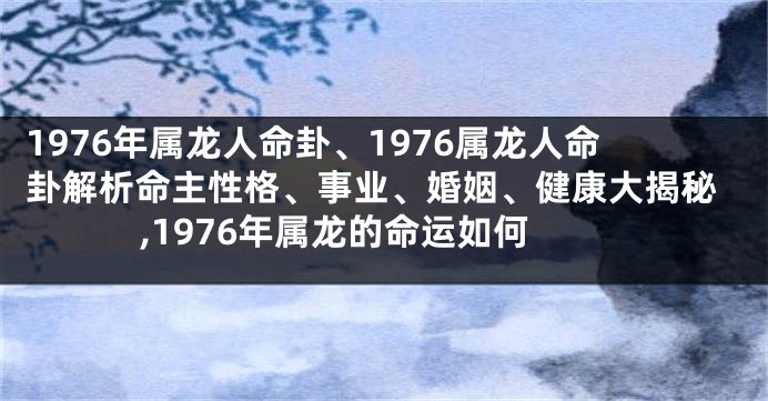 1976年属龙人命卦、1976属龙人命卦解析命主性格、事业、婚姻、健康大揭秘,1976年属龙的命运如何