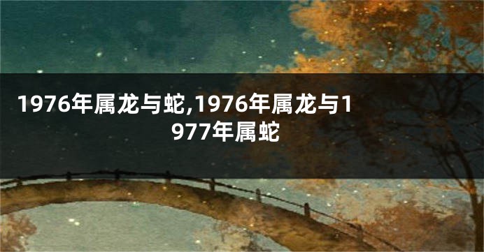 1976年属龙与蛇,1976年属龙与1977年属蛇