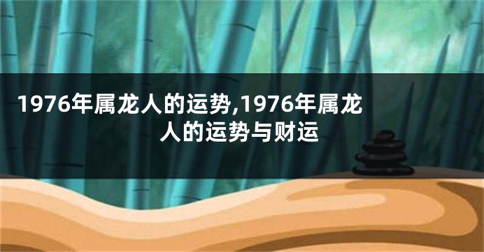 1976年属龙人的运势,1976年属龙人的运势与财运