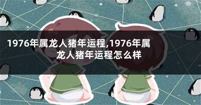 1976年属龙人猪年运程,1976年属龙人猪年运程怎么样