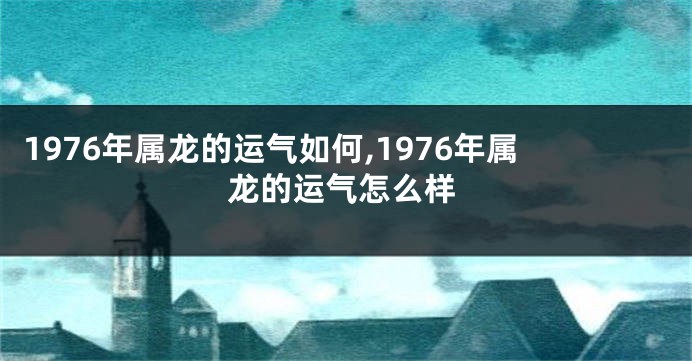 1976年属龙的运气如何,1976年属龙的运气怎么样