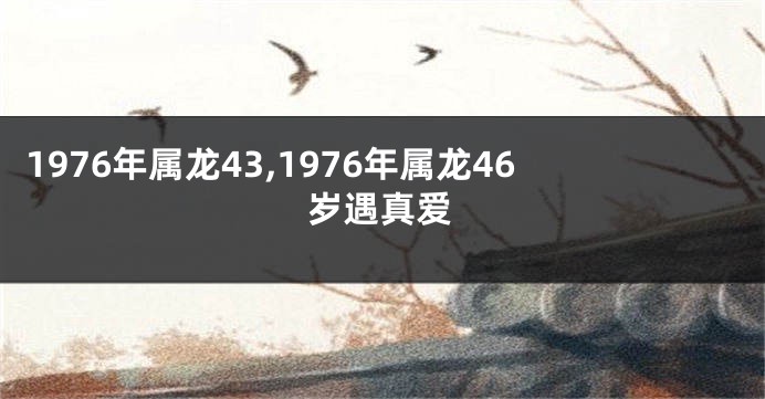 1976年属龙43,1976年属龙46岁遇真爱