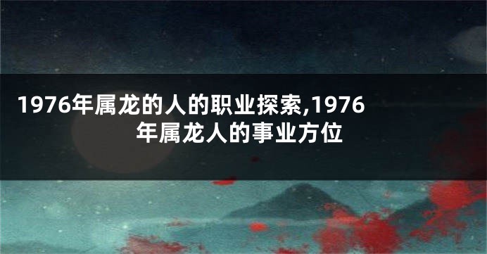 1976年属龙的人的职业探索,1976年属龙人的事业方位