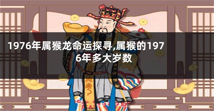 1976年属猴龙命运探寻,属猴的1976年多大岁数