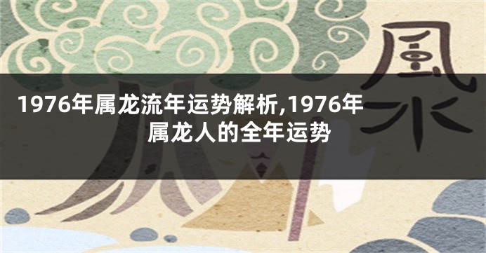 1976年属龙流年运势解析,1976年属龙人的全年运势