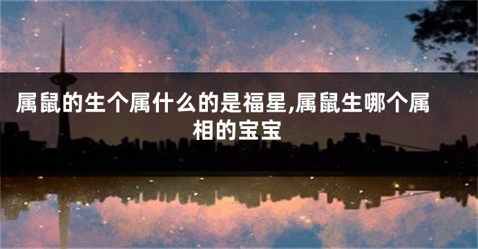 属鼠的生个属什么的是福星,属鼠生哪个属相的宝宝