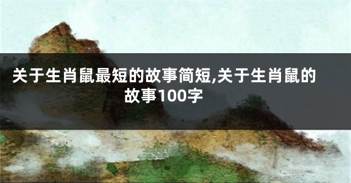 关于生肖鼠最短的故事简短,关于生肖鼠的故事100字