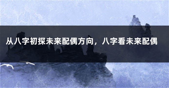 从八字初探未来配偶方向，八字看未来配偶