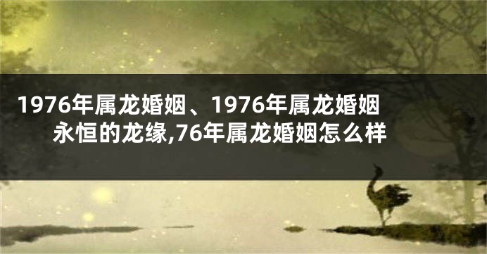 1976年属龙婚姻、1976年属龙婚姻永恒的龙缘,76年属龙婚姻怎么样