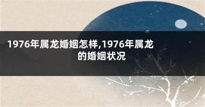 1976年属龙婚姻怎样,1976年属龙的婚姻状况