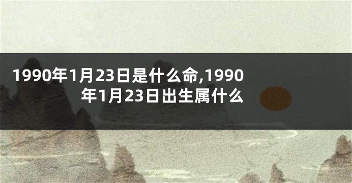 1990年1月23日是什么命,1990年1月23日出生属什么