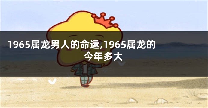 1965属龙男人的命运,1965属龙的今年多大