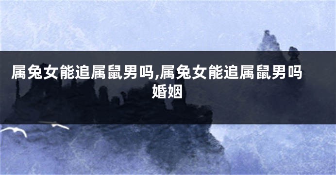 属兔女能追属鼠男吗,属兔女能追属鼠男吗婚姻