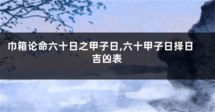 巾箱论命六十日之甲子日,六十甲子日择日吉凶表