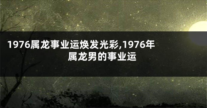 1976属龙事业运焕发光彩,1976年属龙男的事业运