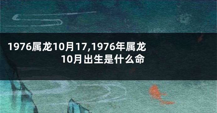 1976属龙10月17,1976年属龙10月出生是什么命