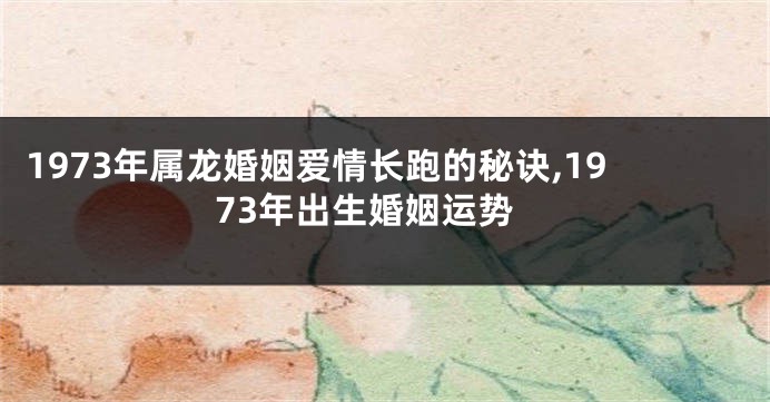 1973年属龙婚姻爱情长跑的秘诀,1973年出生婚姻运势