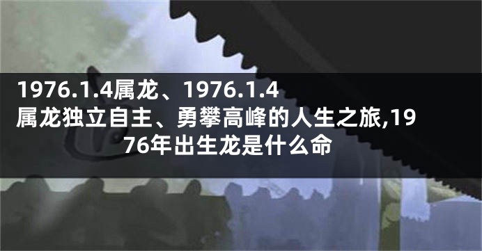 1976.1.4属龙、1976.1.4属龙独立自主、勇攀高峰的人生之旅,1976年出生龙是什么命