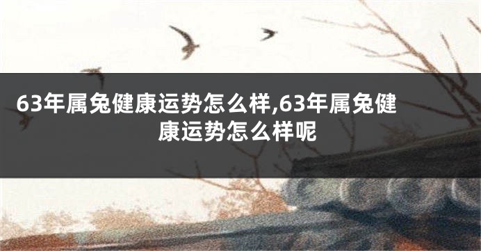 63年属兔健康运势怎么样,63年属兔健康运势怎么样呢