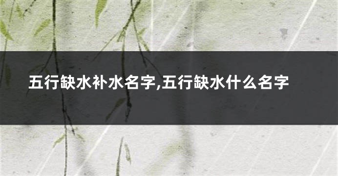 五行缺水补水名字,五行缺水什么名字