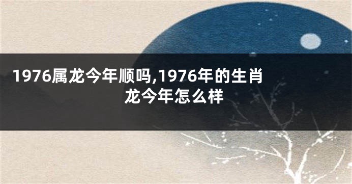 1976属龙今年顺吗,1976年的生肖龙今年怎么样