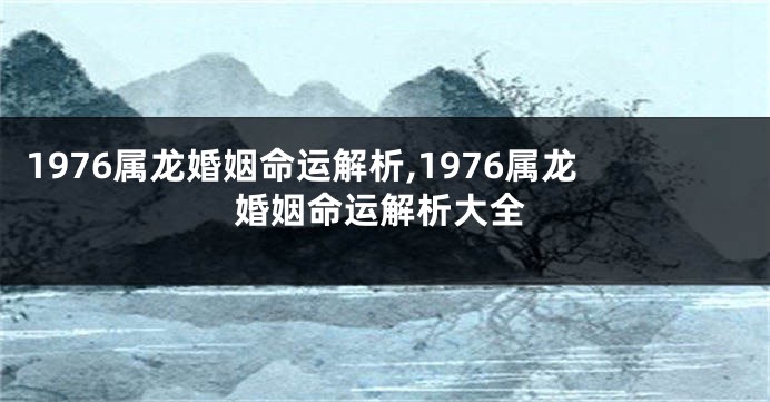 1976属龙婚姻命运解析,1976属龙婚姻命运解析大全