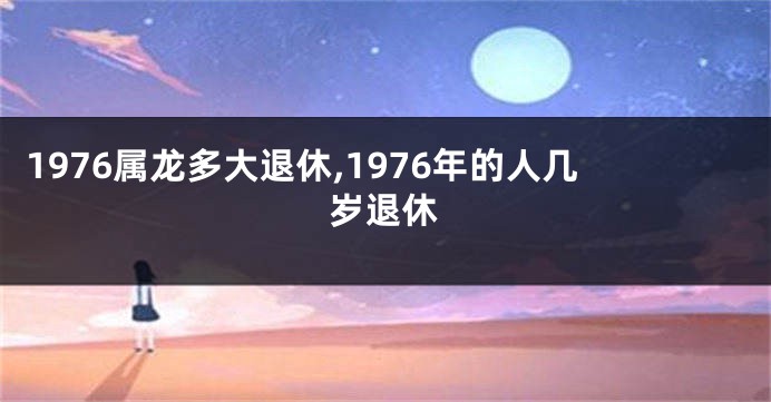 1976属龙多大退休,1976年的人几岁退休