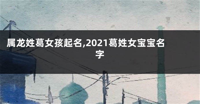 属龙姓葛女孩起名,2021葛姓女宝宝名字