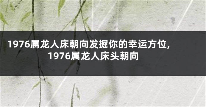 1976属龙人床朝向发掘你的幸运方位,1976属龙人床头朝向