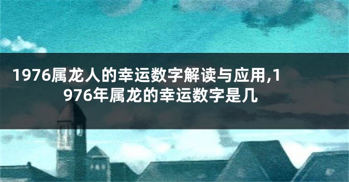 1976属龙人的幸运数字解读与应用,1976年属龙的幸运数字是几