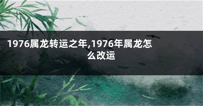 1976属龙转运之年,1976年属龙怎么改运