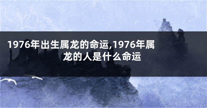 1976年出生属龙的命运,1976年属龙的人是什么命运