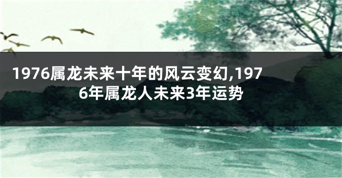 1976属龙未来十年的风云变幻,1976年属龙人未来3年运势