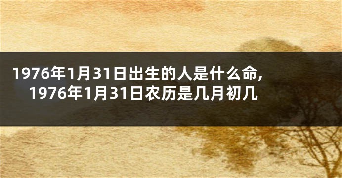 1976年1月31日出生的人是什么命,1976年1月31日农历是几月初几