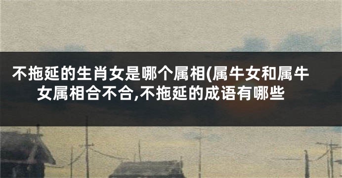 不拖延的生肖女是哪个属相(属牛女和属牛女属相合不合,不拖延的成语有哪些